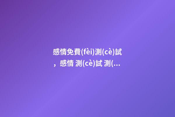感情免費(fèi)測(cè)試，感情 測(cè)試 測(cè)試自己的愛(ài)情運(yùn)勢(shì)，你的愛(ài)情運(yùn)勢(shì)怎么樣？-第1張-觀點(diǎn)-玄機(jī)派